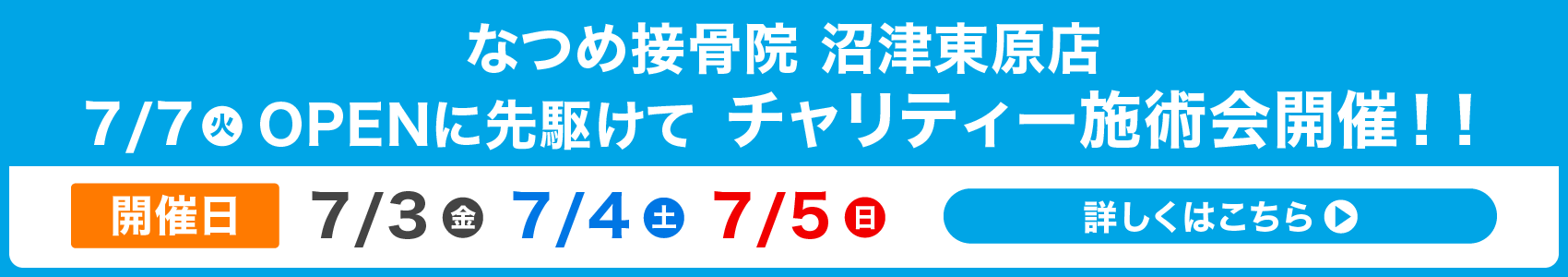 なつめ接骨院 沼津東原店7/7（火）OPENに先駆けてチャリティー施術会開催！開催日7/3（金）7/4（土）7/5（日）詳しくはこちら▶