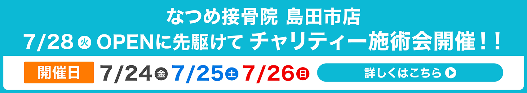 なつめ接骨院 島田市店7/28(火)OPENに先駆けてチャリティー施術会開催!開催日7/24(金)7/25(土)7/26(日)詳しくはこちら▶